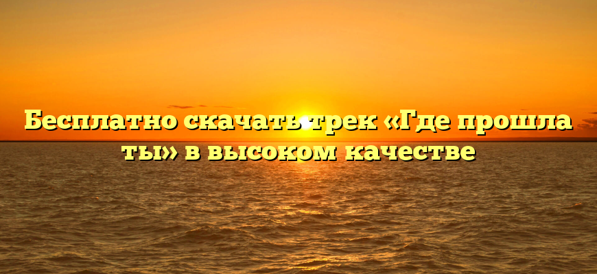 Бесплатно скачать трек «Где прошла ты» в высоком качестве