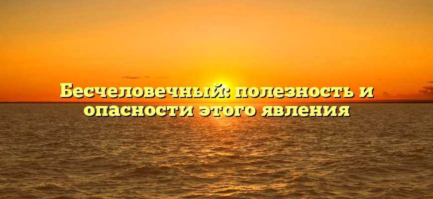 Бесчеловечный: полезность и опасности этого явления