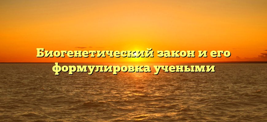 Биогенетический закон и его формулировка учеными