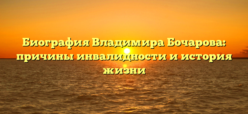 Биография Владимира Бочарова: причины инвалидности и история жизни