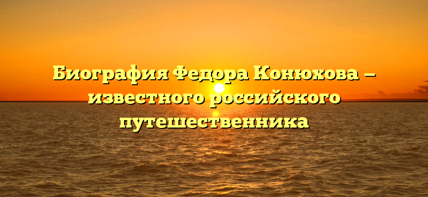 Биография Федора Конюхова — известного российского путешественника