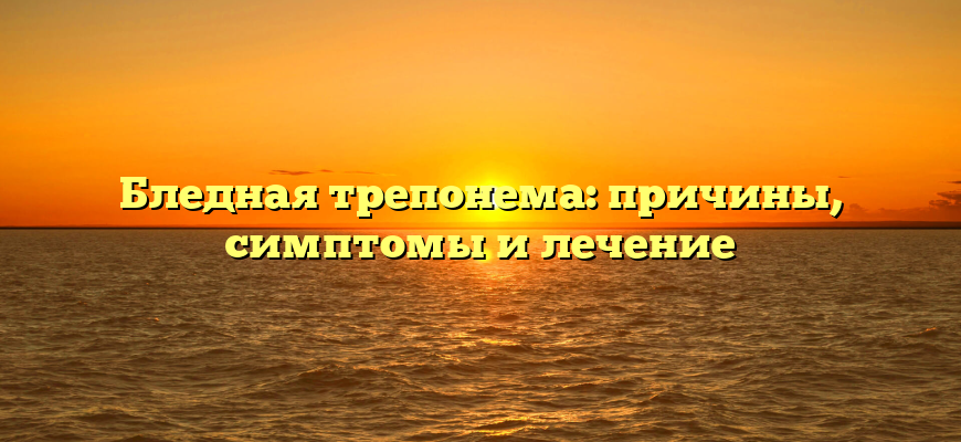 Бледная трепонема: причины, симптомы и лечение