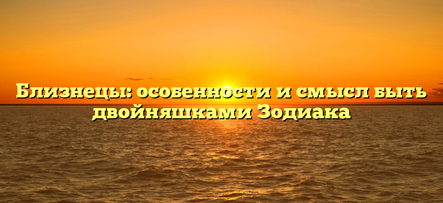 Близнецы: особенности и смысл быть двойняшками Зодиака