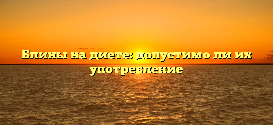 Блины на диете: допустимо ли их употребление