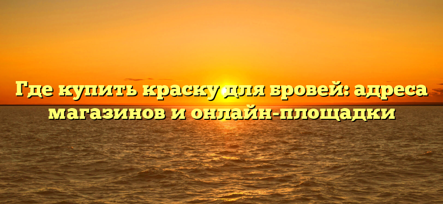 Где купить краску для бровей: адреса магазинов и онлайн-площадки