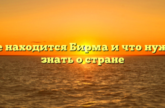Где находится Бирма и что нужно знать о стране
