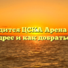 Где находится ЦСКА Арена в Москве адрес и как добраться