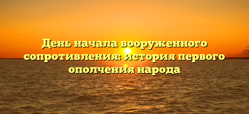 День начала вооруженного сопротивления: история первого ополчения народа