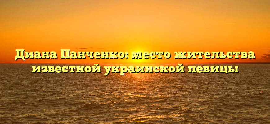 Диана Панченко: место жительства известной украинской певицы