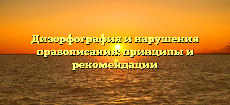 Дизорфография и нарушения правописания: принципы и рекомендации