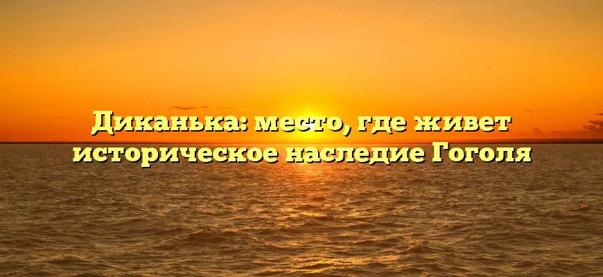 Диканька: место, где живет историческое наследие Гоголя