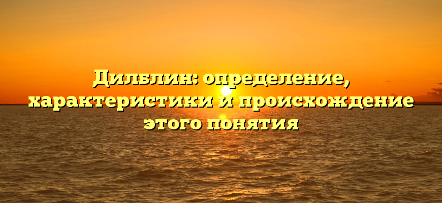 Дилблин: определение, характеристики и происхождение этого понятия