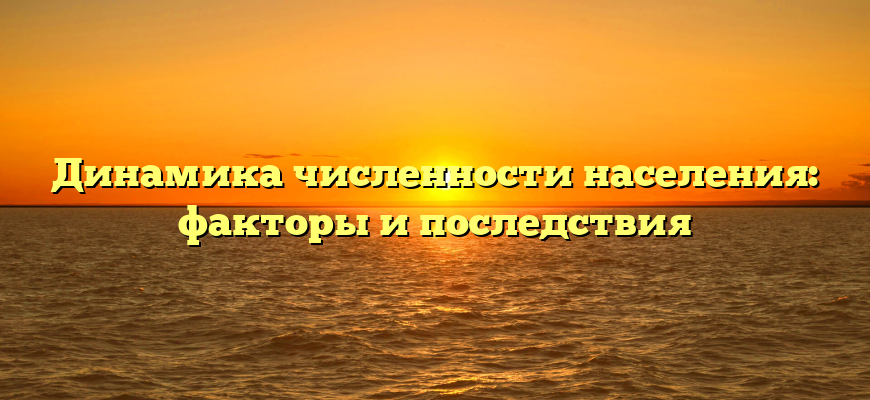 Динамика численности населения: факторы и последствия