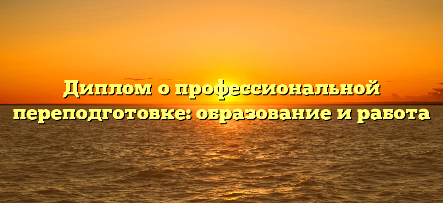 Диплом о профессиональной переподготовке: образование и работа