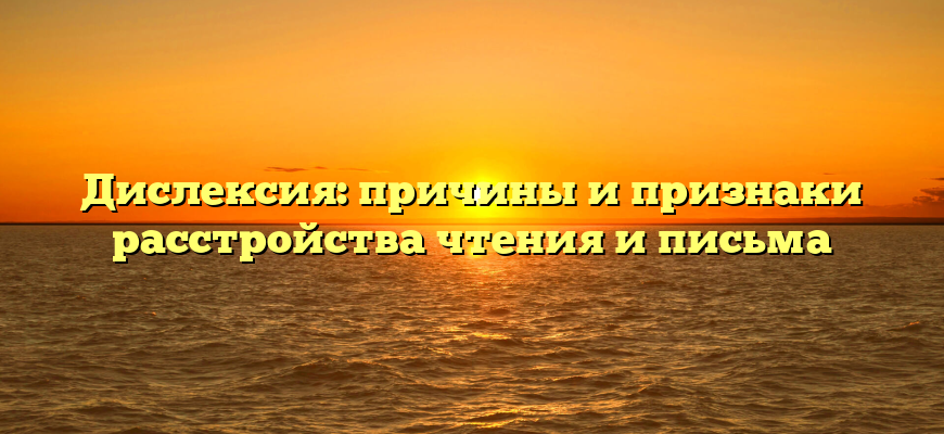 Дислексия: причины и признаки расстройства чтения и письма