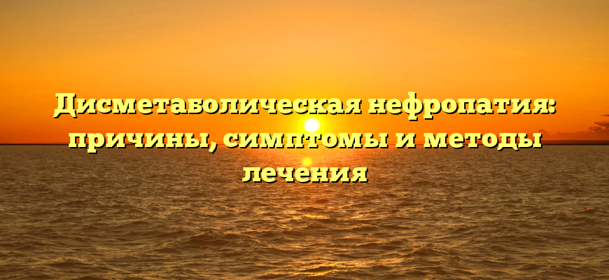 Дисметаболическая нефропатия: причины, симптомы и методы лечения