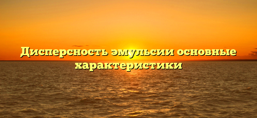 Дисперсность эмульсии основные характеристики