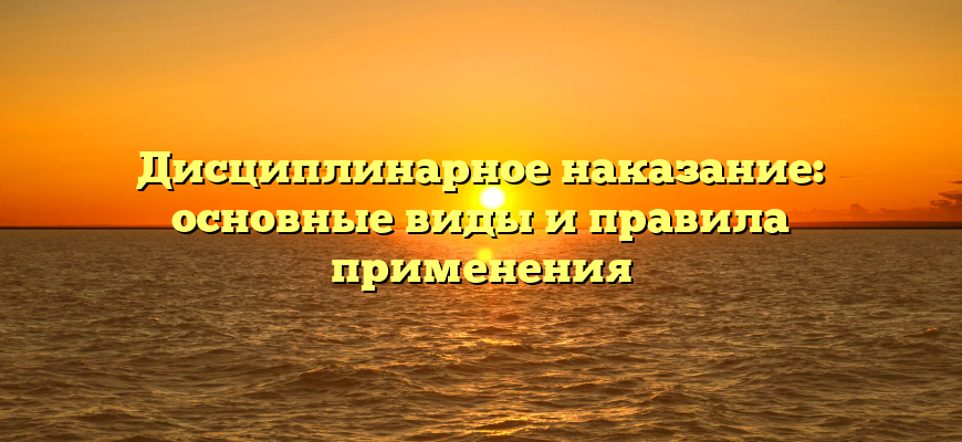 Дисциплинарное наказание: основные виды и правила применения