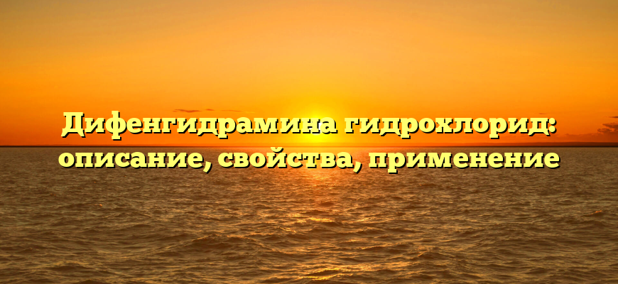 Дифенгидрамина гидрохлорид: описание, свойства, применение