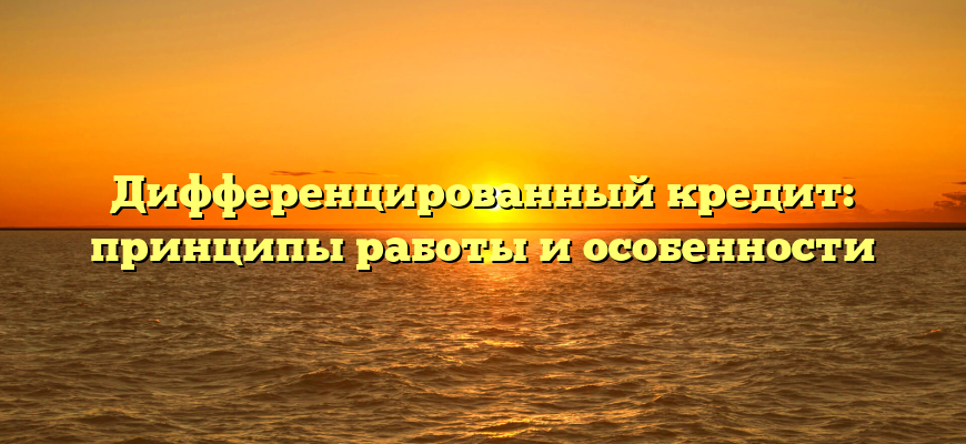 Дифференцированный кредит: принципы работы и особенности