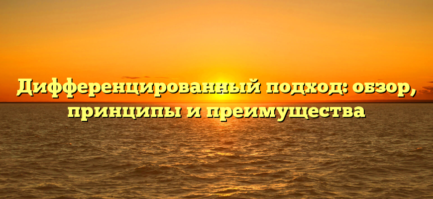 Дифференцированный подход: обзор, принципы и преимущества