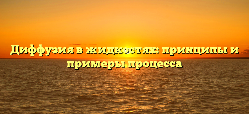 Диффузия в жидкостях: принципы и примеры процесса