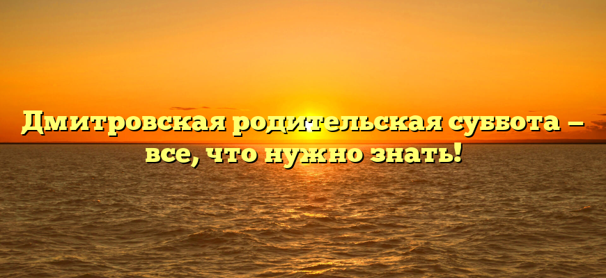 Дмитровская родительская суббота — все, что нужно знать!