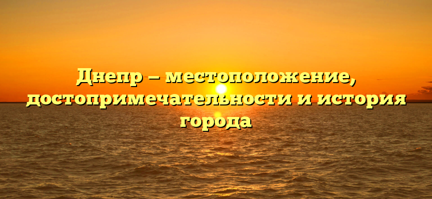 Днепр — местоположение, достопримечательности и история города