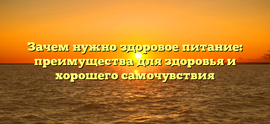 Зачем нужно здоровое питание: преимущества для здоровья и хорошего самочувствия