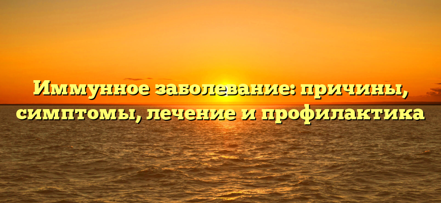 Иммунное заболевание: причины, симптомы, лечение и профилактика