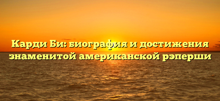 Карди Би: биография и достижения знаменитой американской рэперши