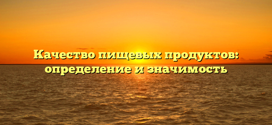 Качество пищевых продуктов: определение и значимость