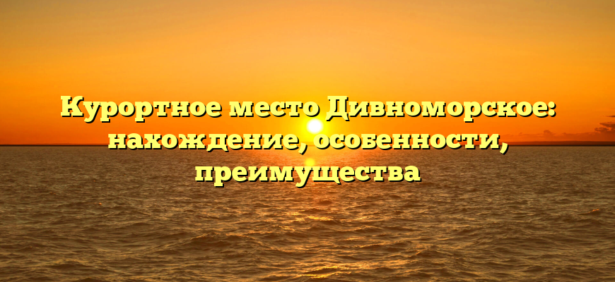 Курортное место Дивноморское: нахождение, особенности, преимущества