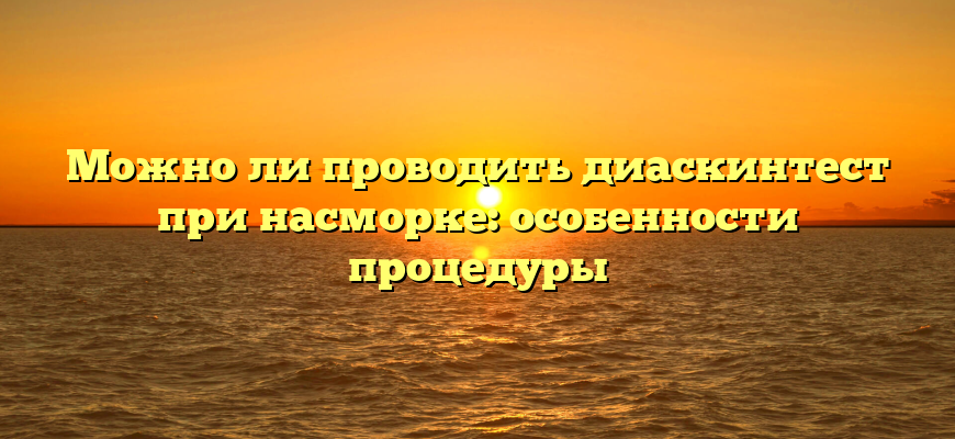 Можно ли проводить диаскинтест при насморке: особенности процедуры
