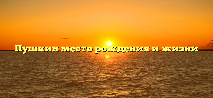 Пушкин место рождения и жизни