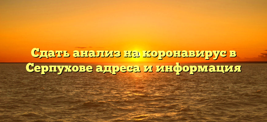 Сдать анализ на коронавирус в Серпухове адреса и информация