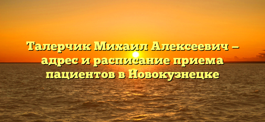 Талерчик Михаил Алексеевич — адрес и расписание приема пациентов в Новокузнецке