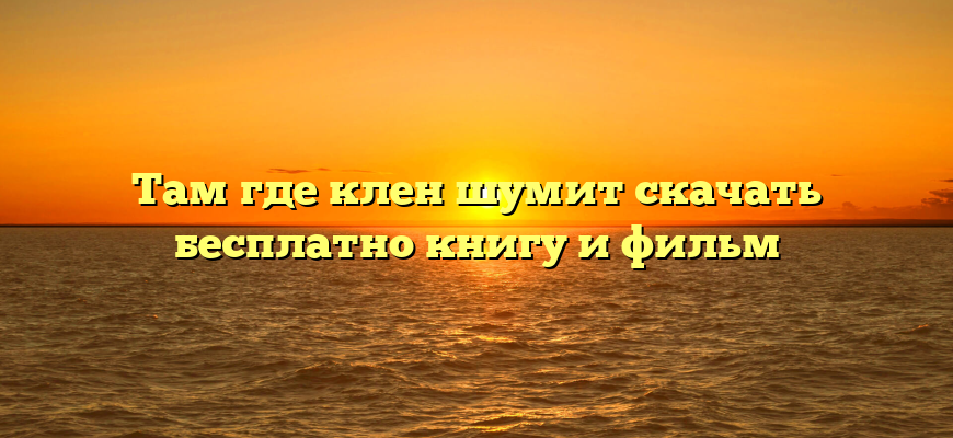 Там где клен шумит скачать бесплатно книгу и фильм