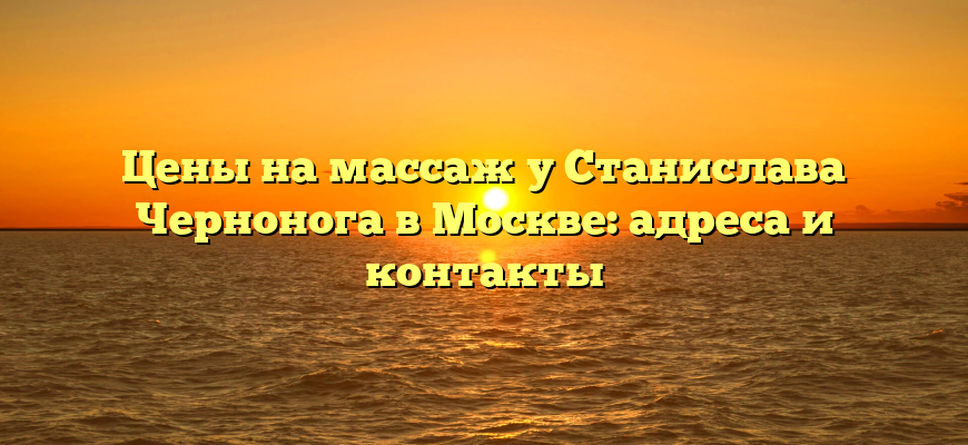 Цены на массаж у Станислава Чернонога в Москве: адреса и контакты