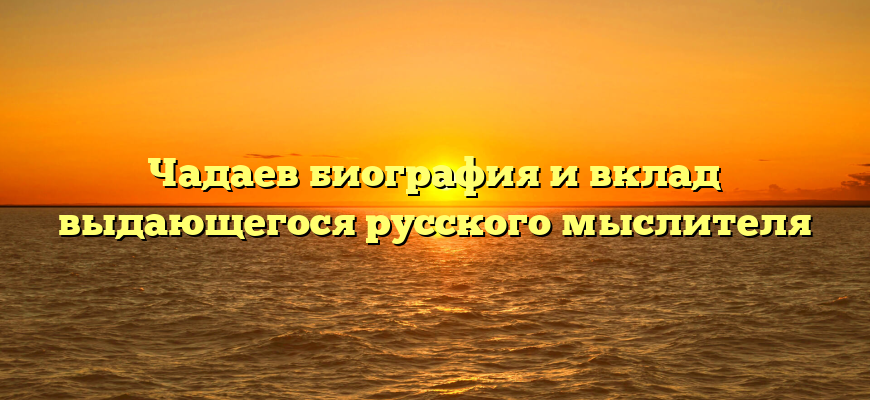 Чадаев биография и вклад выдающегося русского мыслителя