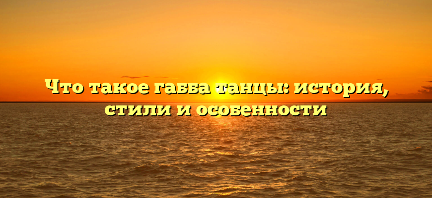 Что такое габба танцы: история, стили и особенности