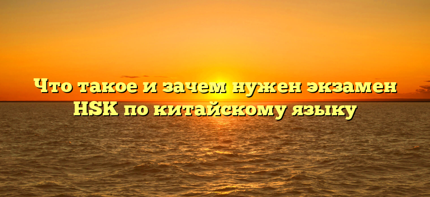 Что такое и зачем нужен экзамен HSK по китайскому языку