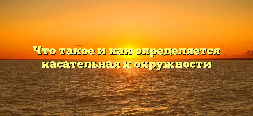 Что такое и как определяется касательная к окружности