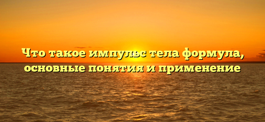 Что такое импульс тела формула, основные понятия и применение
