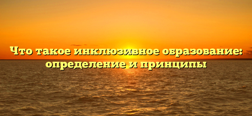 Что такое инклюзивное образование: определение и принципы