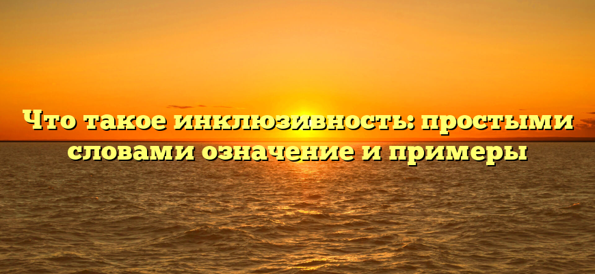 Что такое инклюзивность: простыми словами означение и примеры