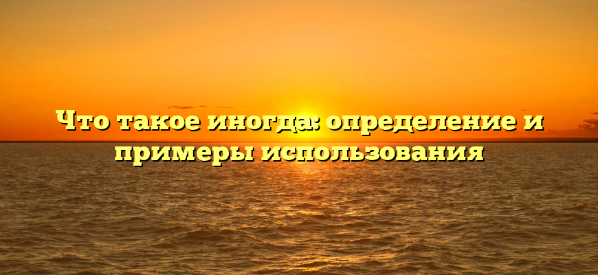 Что такое иногда: определение и примеры использования