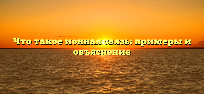Что такое ионная связь: примеры и объяснение