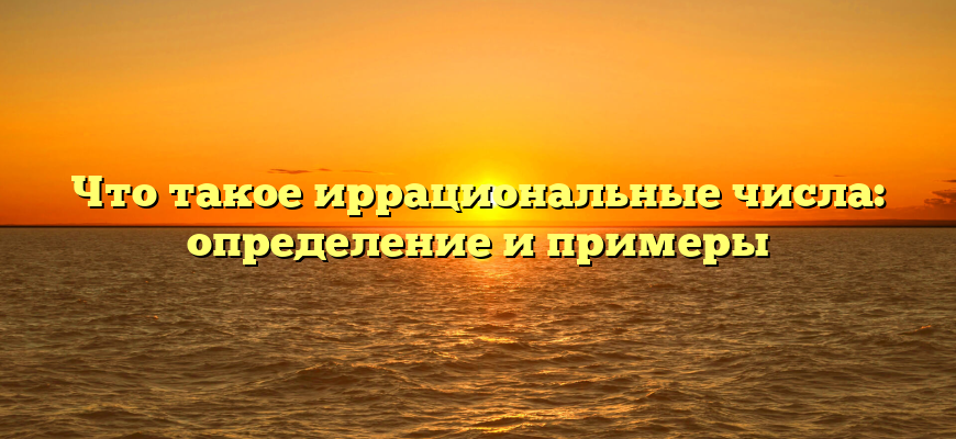 Что такое иррациональные числа: определение и примеры