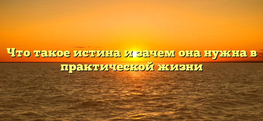 Что такое истина и зачем она нужна в практической жизни